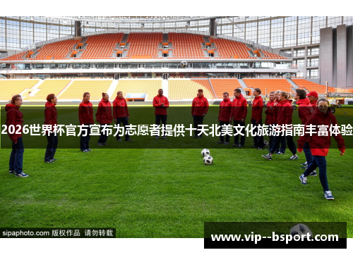 2026世界杯官方宣布为志愿者提供十天北美文化旅游指南丰富体验 2026世界杯官方宣布为志愿者提供十天北美文化旅游指南丰富体验