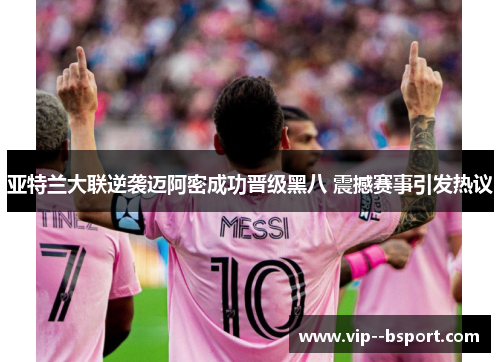 亚特兰大联逆袭迈阿密成功晋级黑八 震撼赛事引发热议