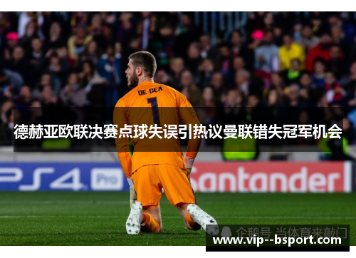 德赫亚欧联决赛点球失误引热议曼联错失冠军机会