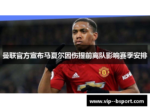 曼联官方宣布马夏尔因伤提前离队影响赛季安排