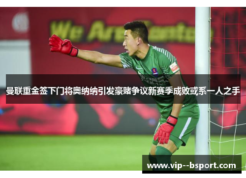 曼联重金签下门将奥纳纳引发豪赌争议新赛季成败或系一人之手 曼联重金签下门将奥纳纳引发豪赌争议新赛季成败或系一人之手