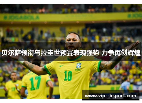 贝尔萨领衔乌拉圭世预赛表现强势 力争再创辉煌