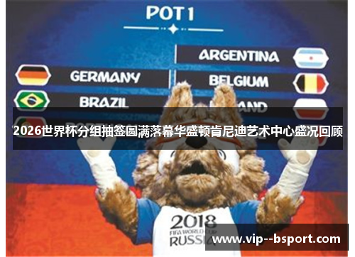 2026世界杯分组抽签圆满落幕华盛顿肯尼迪艺术中心盛况回顾 2026世界杯分组抽签圆满落幕华盛顿肯尼迪艺术中心盛况回顾