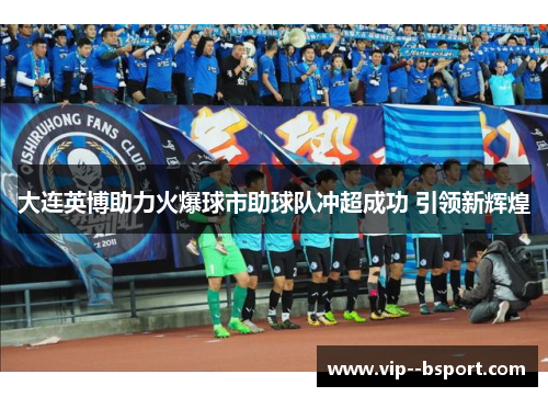 大连英博助力火爆球市助球队冲超成功 引领新辉煌