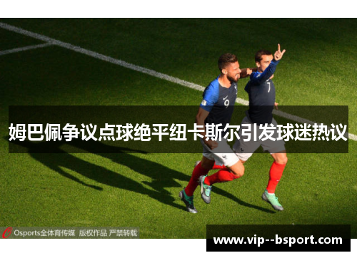 姆巴佩争议点球绝平纽卡斯尔引发球迷热议