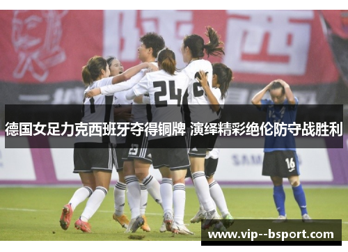 德国女足力克西班牙夺得铜牌 演绎精彩绝伦防守战胜利