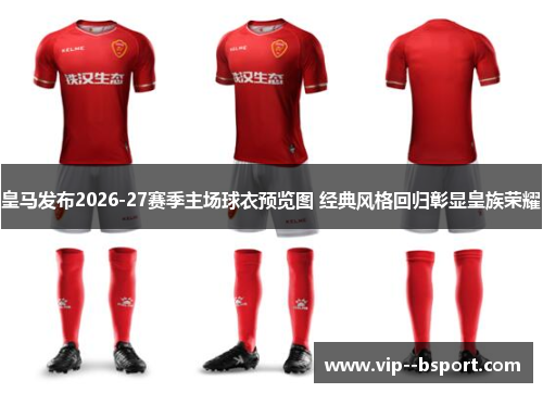 皇马发布2026-27赛季主场球衣预览图 经典风格回归彰显皇族荣耀