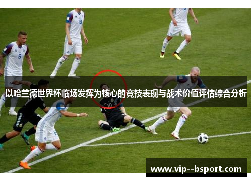 以哈兰德世界杯临场发挥为核心的竞技表现与战术价值评估综合分析 以哈兰德世界杯临场发挥为核心的竞技表现与战术价值评估综合分析
