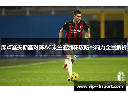 库卢塞夫斯基对阵AC米兰亚洲杯攻防影响力全景解析 库卢塞夫斯基对阵AC米兰亚洲杯攻防影响力全景解析
