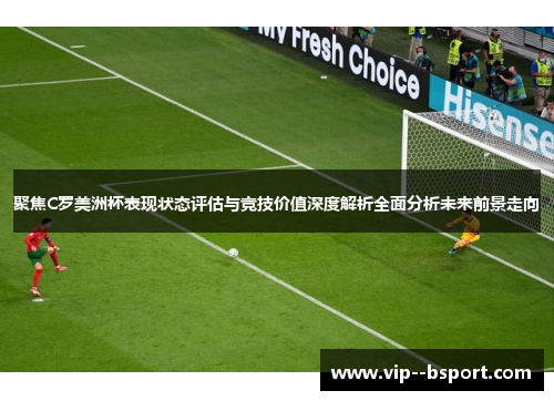 聚焦C罗美洲杯表现状态评估与竞技价值深度解析全面分析未来前景走向 聚焦C罗美洲杯表现状态评估与竞技价值深度解析全面分析未来前景走向